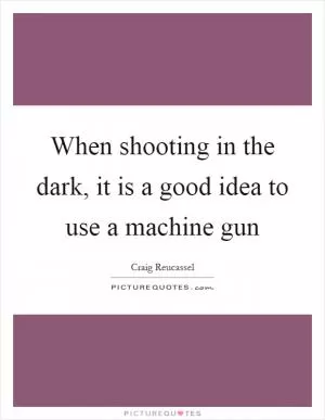 When shooting in the dark, it is a good idea to use a machine gun Picture Quote #1