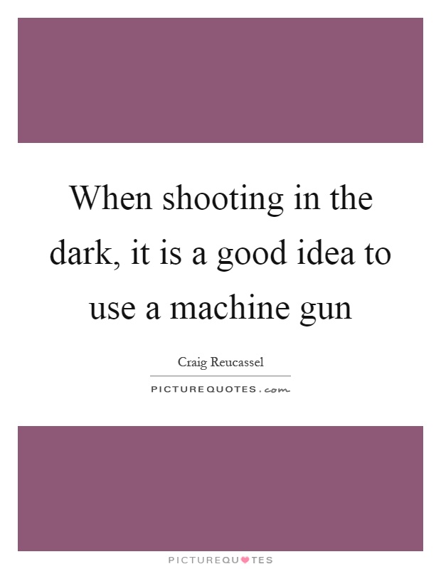 When shooting in the dark, it is a good idea to use a machine gun Picture Quote #1