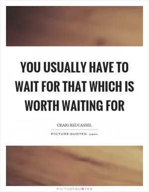 You usually have to wait for that which is worth waiting for Picture Quote #1