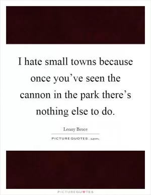 I hate small towns because once you’ve seen the cannon in the park there’s nothing else to do Picture Quote #1