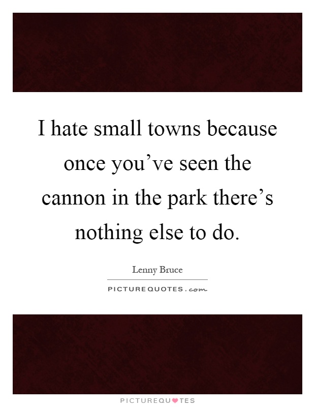 I hate small towns because once you've seen the cannon in the park there's nothing else to do Picture Quote #1