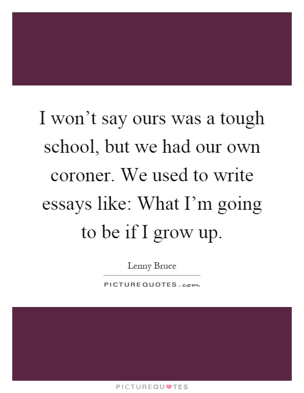 I won't say ours was a tough school, but we had our own coroner. We used to write essays like: What I'm going to be if I grow up Picture Quote #1