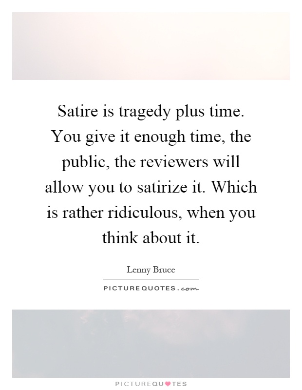 Satire is tragedy plus time. You give it enough time, the public, the reviewers will allow you to satirize it. Which is rather ridiculous, when you think about it Picture Quote #1