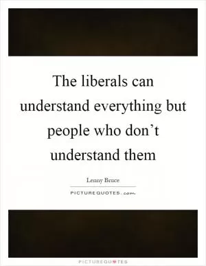 The liberals can understand everything but people who don’t understand them Picture Quote #1