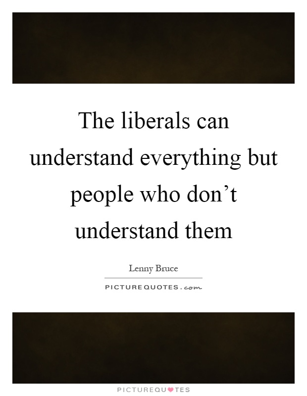 The liberals can understand everything but people who don't understand them Picture Quote #1