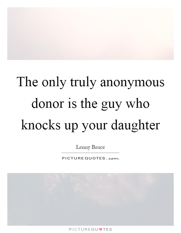 The only truly anonymous donor is the guy who knocks up your daughter Picture Quote #1