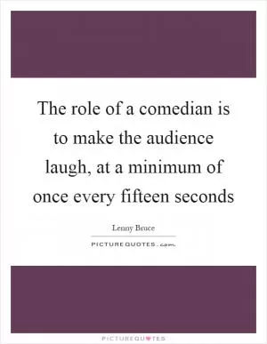 The role of a comedian is to make the audience laugh, at a minimum of once every fifteen seconds Picture Quote #1