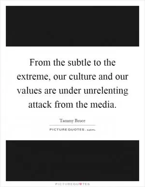 From the subtle to the extreme, our culture and our values are under unrelenting attack from the media Picture Quote #1