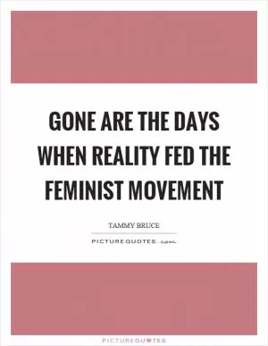 Gone are the days when reality fed the feminist movement Picture Quote #1
