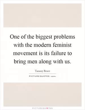 One of the biggest problems with the modern feminist movement is its failure to bring men along with us Picture Quote #1