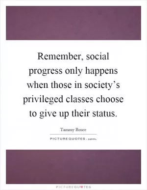 Remember, social progress only happens when those in society’s privileged classes choose to give up their status Picture Quote #1
