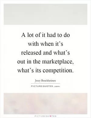 A lot of it had to do with when it’s released and what’s out in the marketplace, what’s its competition Picture Quote #1