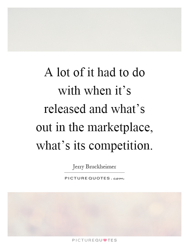 A lot of it had to do with when it's released and what's out in the marketplace, what's its competition Picture Quote #1