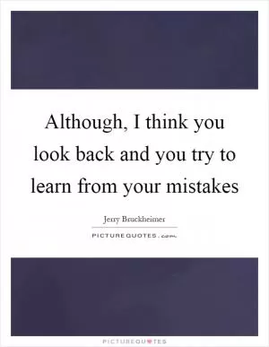 Although, I think you look back and you try to learn from your mistakes Picture Quote #1