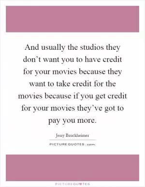 And usually the studios they don’t want you to have credit for your movies because they want to take credit for the movies because if you get credit for your movies they’ve got to pay you more Picture Quote #1