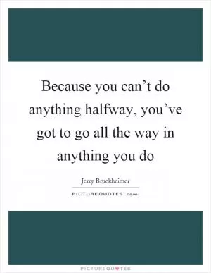 Because you can’t do anything halfway, you’ve got to go all the way in anything you do Picture Quote #1