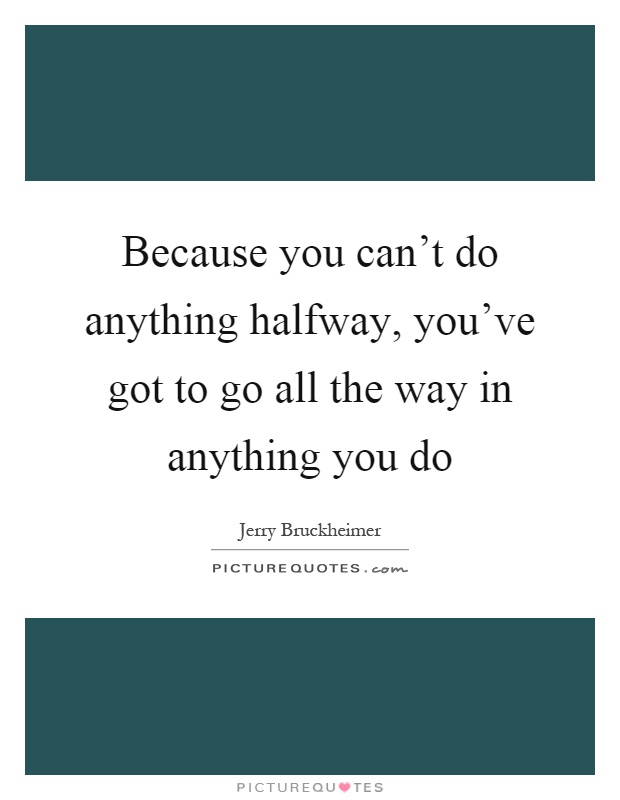 Because you can't do anything halfway, you've got to go all the way in anything you do Picture Quote #1