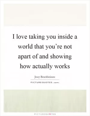 I love taking you inside a world that you’re not apart of and showing how actually works Picture Quote #1