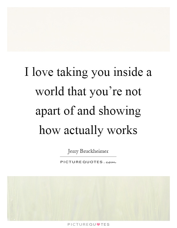 I love taking you inside a world that you're not apart of and showing how actually works Picture Quote #1