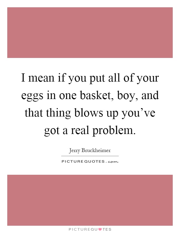 I mean if you put all of your eggs in one basket, boy, and that thing blows up you've got a real problem Picture Quote #1