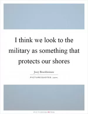 I think we look to the military as something that protects our shores Picture Quote #1