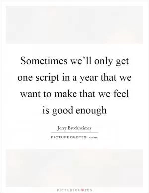 Sometimes we’ll only get one script in a year that we want to make that we feel is good enough Picture Quote #1
