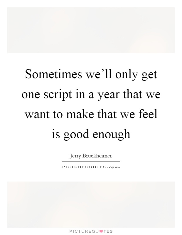 Sometimes we'll only get one script in a year that we want to make that we feel is good enough Picture Quote #1