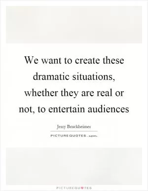 We want to create these dramatic situations, whether they are real or not, to entertain audiences Picture Quote #1