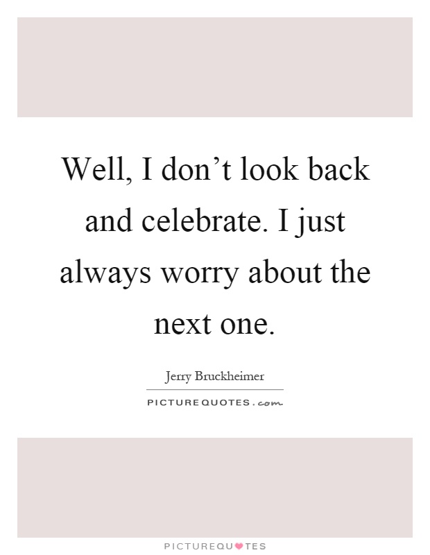 Well, I don't look back and celebrate. I just always worry about the next one Picture Quote #1