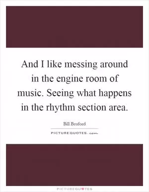 And I like messing around in the engine room of music. Seeing what happens in the rhythm section area Picture Quote #1