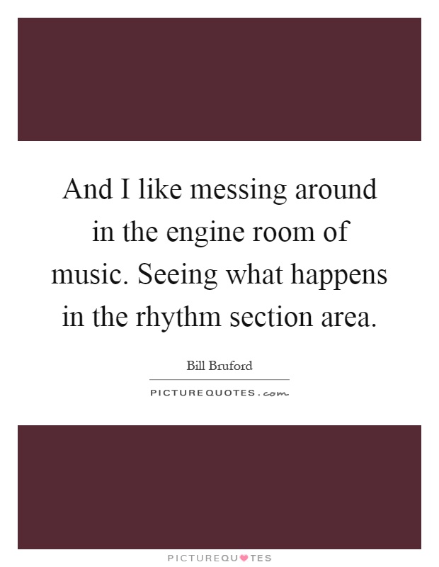 And I like messing around in the engine room of music. Seeing what happens in the rhythm section area Picture Quote #1