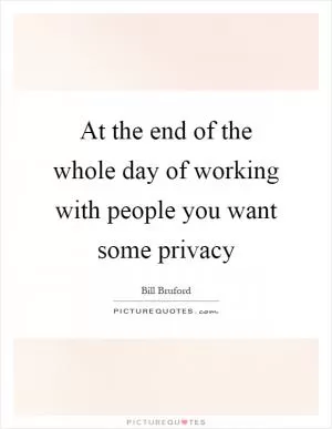 At the end of the whole day of working with people you want some privacy Picture Quote #1