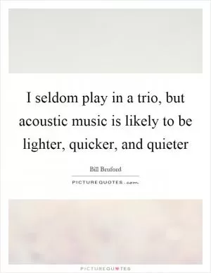 I seldom play in a trio, but acoustic music is likely to be lighter, quicker, and quieter Picture Quote #1