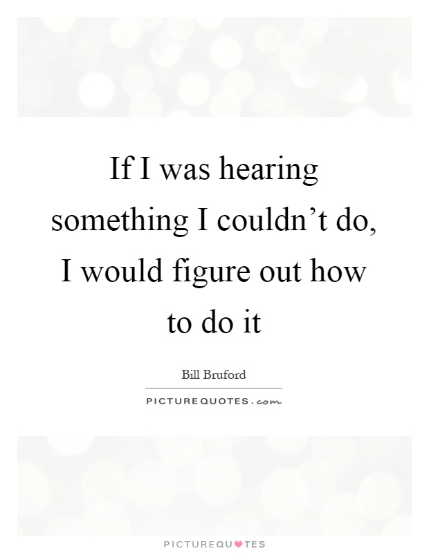 If I was hearing something I couldn't do, I would figure out how to do it Picture Quote #1