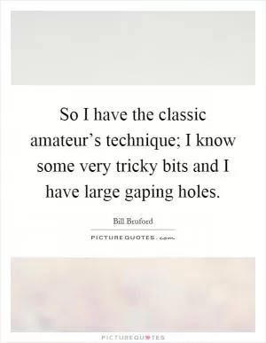 So I have the classic amateur’s technique; I know some very tricky bits and I have large gaping holes Picture Quote #1