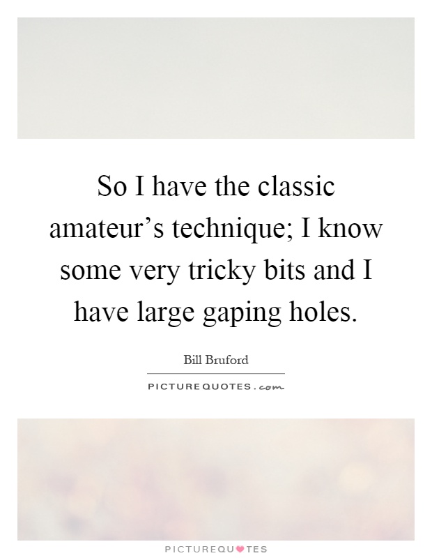 So I have the classic amateur's technique; I know some very tricky bits and I have large gaping holes Picture Quote #1