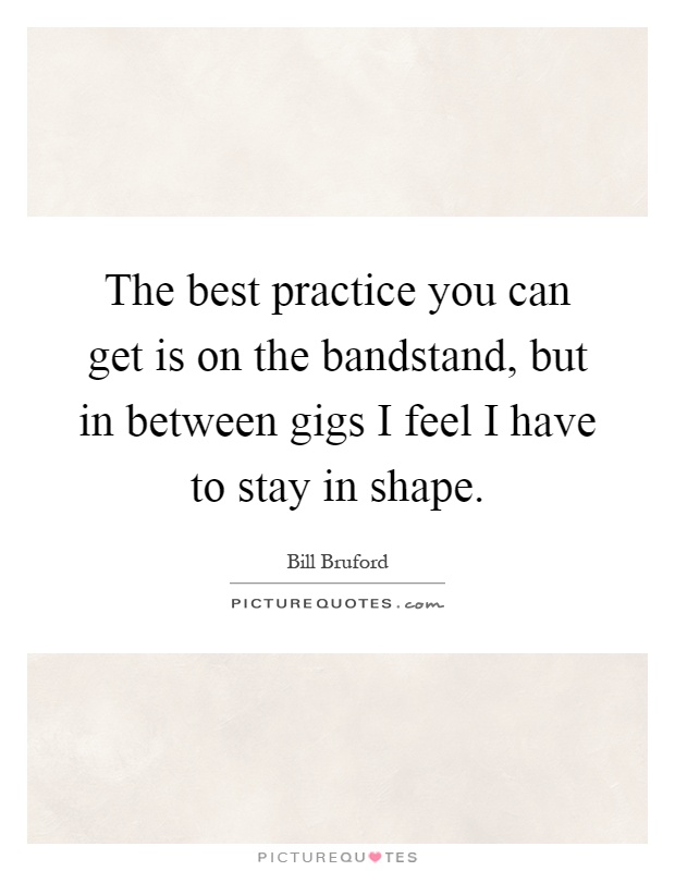 The best practice you can get is on the bandstand, but in between gigs I feel I have to stay in shape Picture Quote #1