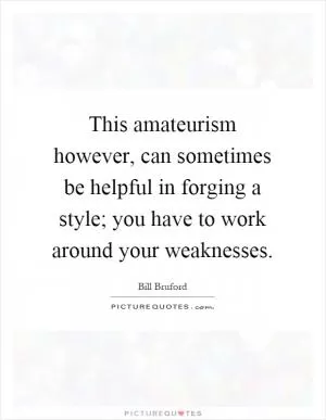 This amateurism however, can sometimes be helpful in forging a style; you have to work around your weaknesses Picture Quote #1