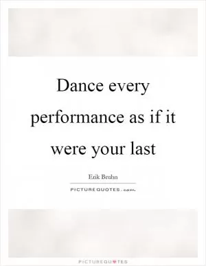 Dance every performance as if it were your last Picture Quote #1