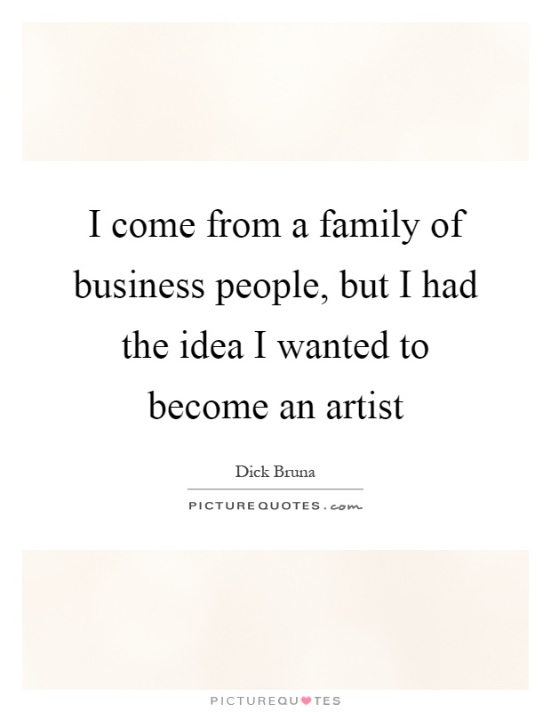 I come from a family of business people, but I had the idea I wanted to become an artist Picture Quote #1