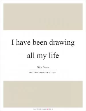 I have been drawing all my life Picture Quote #1