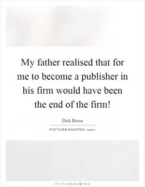 My father realised that for me to become a publisher in his firm would have been the end of the firm! Picture Quote #1