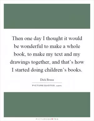 Then one day I thought it would be wonderful to make a whole book, to make my text and my drawings together, and that’s how I started doing children’s books Picture Quote #1