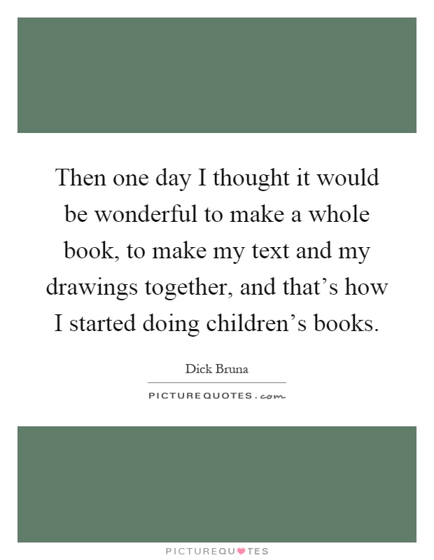 Then one day I thought it would be wonderful to make a whole book, to make my text and my drawings together, and that's how I started doing children's books Picture Quote #1
