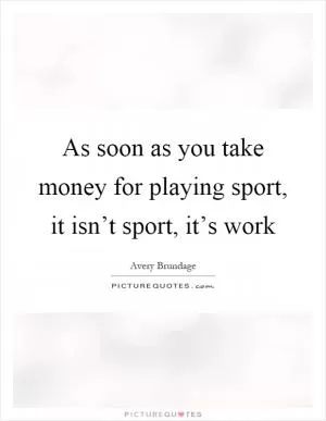 As soon as you take money for playing sport, it isn’t sport, it’s work Picture Quote #1