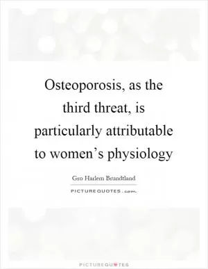 Osteoporosis, as the third threat, is particularly attributable to women’s physiology Picture Quote #1
