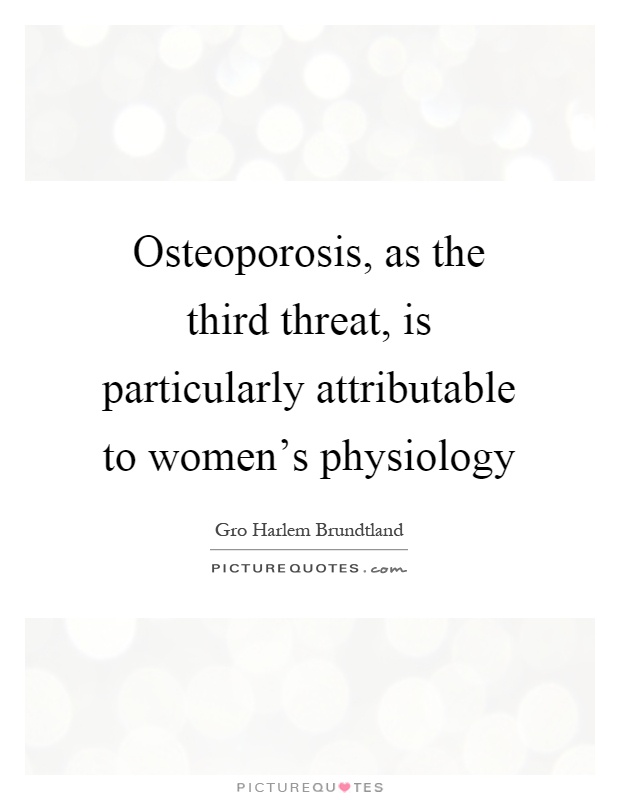 Osteoporosis, as the third threat, is particularly attributable to women's physiology Picture Quote #1