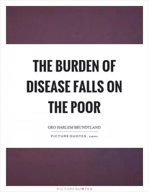 The burden of disease falls on the poor Picture Quote #1