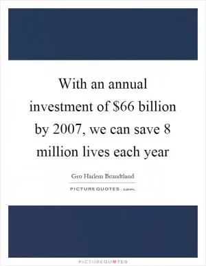 With an annual investment of $66 billion by 2007, we can save 8 million lives each year Picture Quote #1
