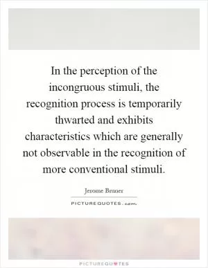 In the perception of the incongruous stimuli, the recognition process is temporarily thwarted and exhibits characteristics which are generally not observable in the recognition of more conventional stimuli Picture Quote #1